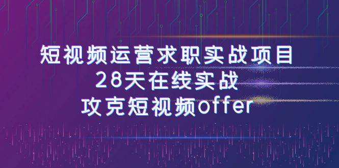 短视频运-营求职实战项目，28天在线实战，攻克短视频offer（46节课）-优优资源网