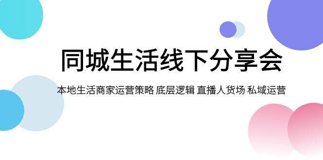 同城生活线下分享会，本地生活商家运营策略 底层逻辑 直播人货场 私域运营-优优资源网