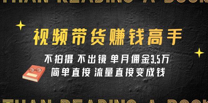 视频带货赚钱高手课程：不拍摄 不出镜 单月佣金3.5w 简单直接 流量直接变钱-优优资源网