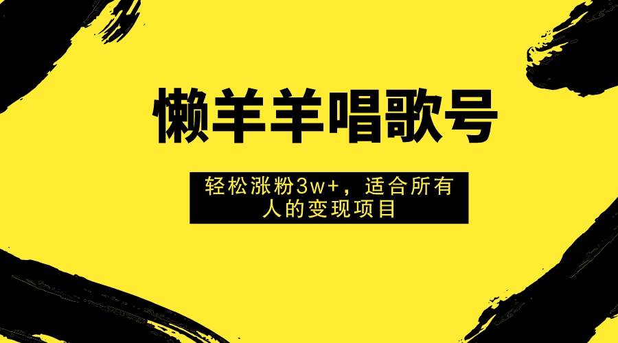 懒羊羊唱歌号，轻松涨粉3w ，适合所有人的变现项目！-优优资源网