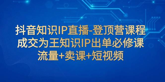 抖音知识IP直播-登顶营课程：成交为王知识IP出单必修课  流量 卖课 短视频-优优资源网
