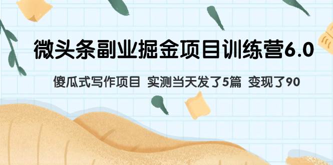 微头条副业掘金项目训练营6.0：傻瓜式写作项目 实测当天发了5篇 变现了90-优优资源网