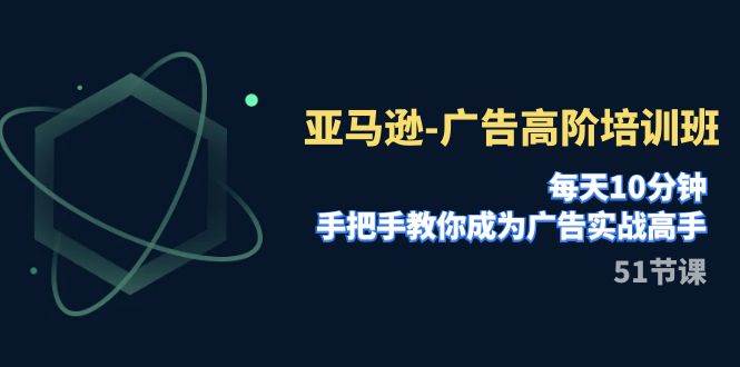亚马逊-广告高阶培训班，每天10分钟，手把手教你成为广告实战高手（51节）-优优资源网