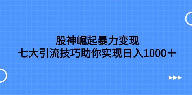 股神崛起暴力变现，七大引流技巧助你日入1000＋，按照流程操作没有经验也可快速上手-优优资源网