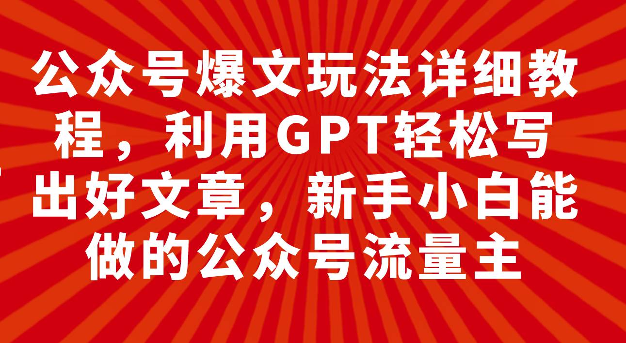 公众号爆文玩法详细教程，利用GPT轻松写出好文章，新手小白能做的公众号-优优资源网