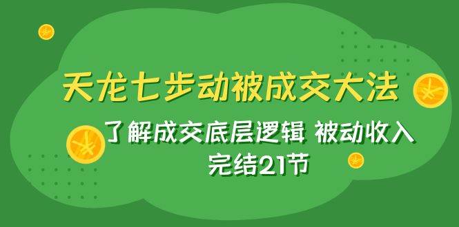 天龙/七步动被成交大法：了解成交底层逻辑 被动收入 完结21节-优优资源网