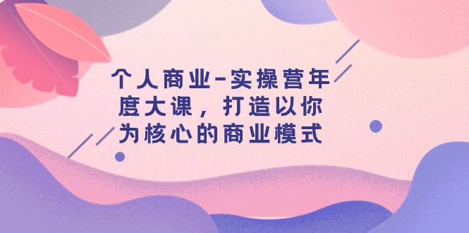 个人商业-实操营年度大课，打造以你为核心的商业模式（29节课）-优优资源网