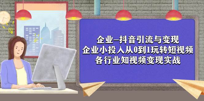 企业-抖音引流与变现：企业小投入从0到1玩转短视频  各行业知视频变现实战-优优资源网