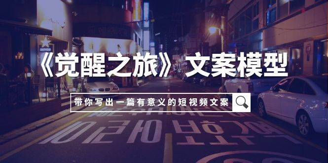 《觉醒之旅》文案模型，带着你用你的一件小事写出一篇有意义的短视频文案-优优资源网