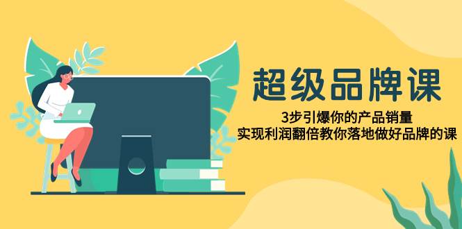 超级/品牌课，3步引爆你的产品销量，实现利润翻倍教你落地做好品牌的课-优优资源网