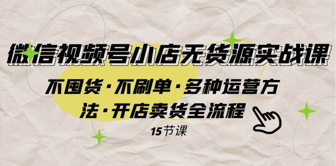 微信视频号小店无货源实战 不囤货·不刷单·多种运营方法·开店卖货全流程-优优资源网