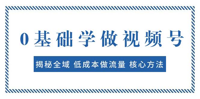 0基础学做视频号：揭秘全域 低成本做流量 核心方法  快速出爆款 轻松变现-优优资源网