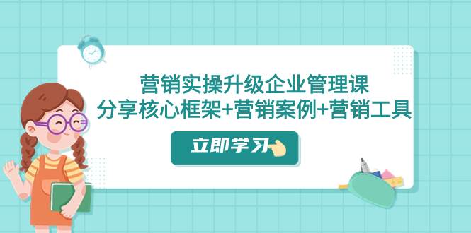 营销实操升级·企业管理课：分享核心框架 营销案例 营销工具（课程 文档）-优优资源网