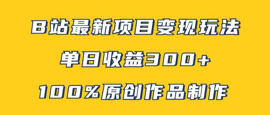 B站最新变现项目玩法，100%原创作品轻松制作，矩阵操作单日收益300-优优资源网