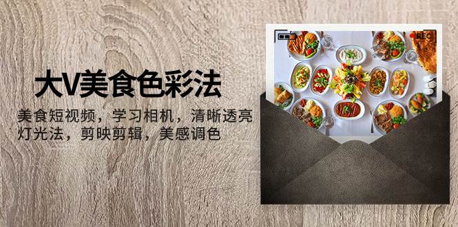 大V-美食色彩法，美食短视频 学习相机 清晰透亮灯光法 剪映剪辑 美感调色-优优资源网