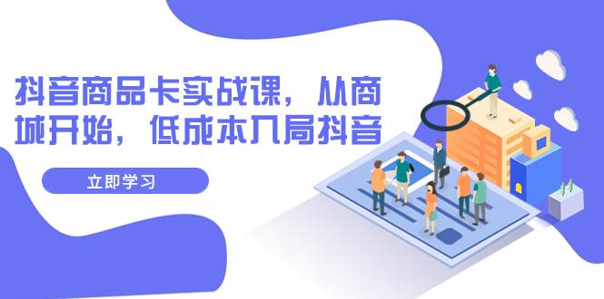 抖音商品卡实战课，从商城开始，低成本入局抖音（13节课）-优优资源网