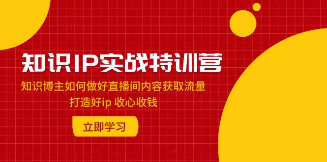 知识IP实战特训营：知识博主如何做好直播间内容获取流量 打造好ip 收心收钱-优优资源网