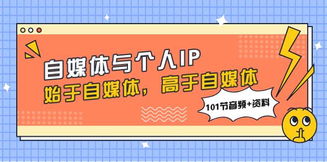 自媒体与个人IP，始于自媒体，高于自媒体（101节音频 资料）-优优资源网