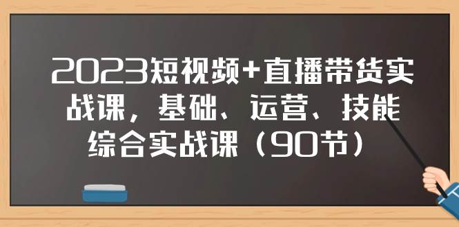 2023短视频 直播带货实战课，基础、运营、技能综合实操课（90节）-优优资源网