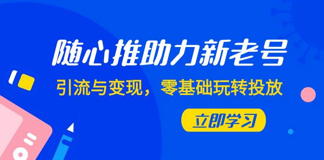随心推-助力新老号，引流与变现，零基础玩转投放（7节课）-优优资源网