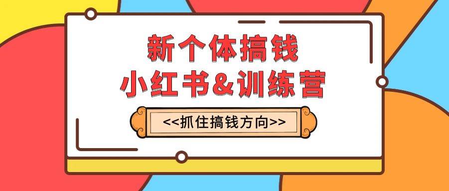 新个体·搞钱-小红书训练营：实战落地运营方法，抓住搞钱方向，每月多搞2w-优优资源网