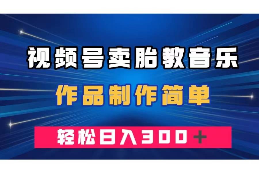 视频号卖胎教音乐，作品制作简单，一单49，轻松日入300＋-优优资源网
