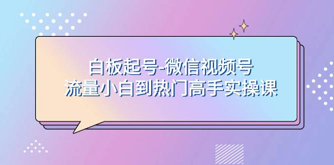 白板起号-微信视频号流量小白到热门高手实操课-优优资源网