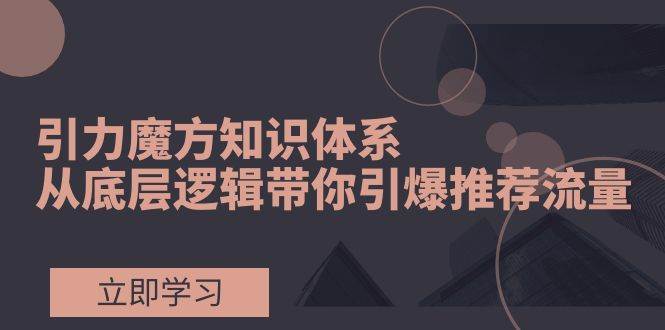 引力魔方知识体系，从底层逻辑带你引爆荐推流量！-优优资源网