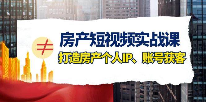 房产-短视频实战课，打造房产个人IP、账号获客（41节课）-优优资源网