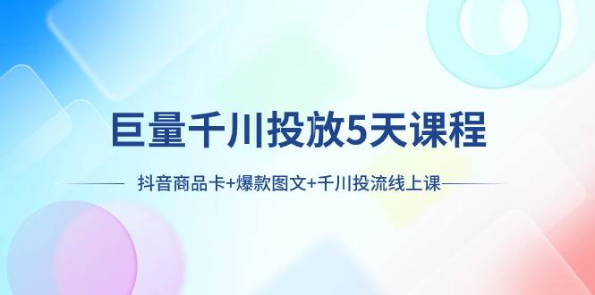 巨量千川投放5天课程：抖音商品卡 爆款图文 千川投流线上课-优优资源网
