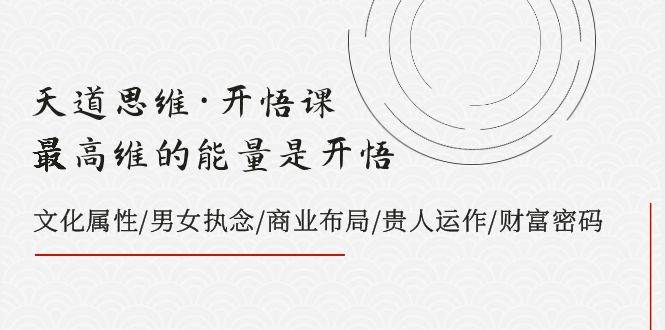 天道思维·开悟课-最高维的天道思维·开悟课-最高维的能量是开悟，文化属性/男女执念/商业布局/贵人运作/财富密码-优优资源网