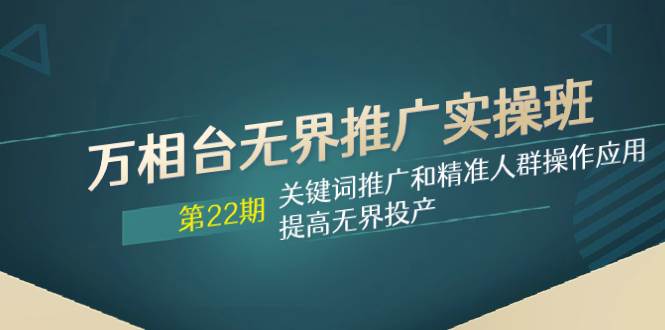 万相台无界推广实操班【22期】关键词推广和精准人群操作应用，提高无界投产-优优资源网