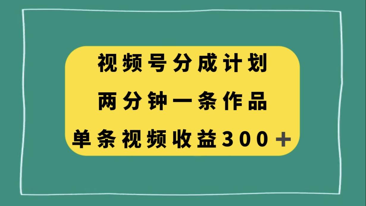 视频号分成计划，两分钟一条作品，单视频收益300-优优资源网