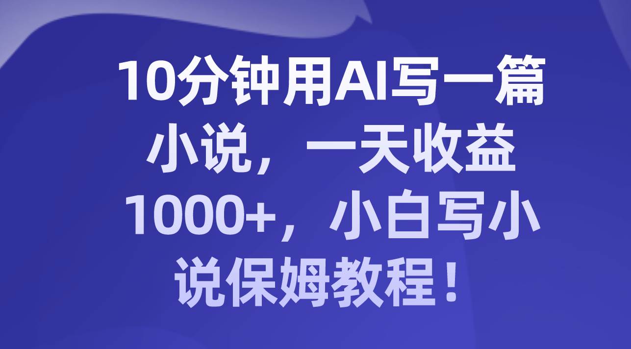10分钟用AI写一篇小说，一天收益1000 ，小白写小说保姆教程！-优优资源网