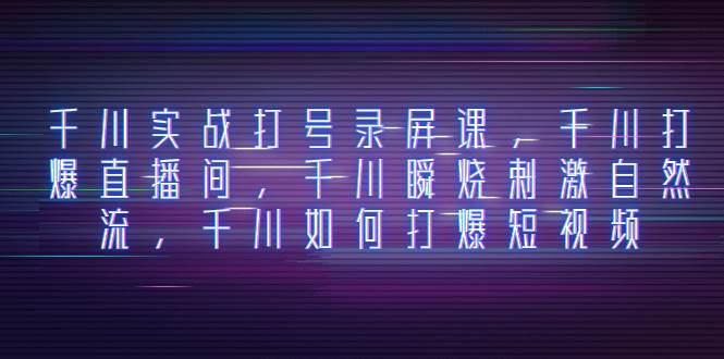 千川实战打号录屏课，千川打爆直播间，千川瞬烧刺激自然流，千川如何打爆短视频-优优资源网