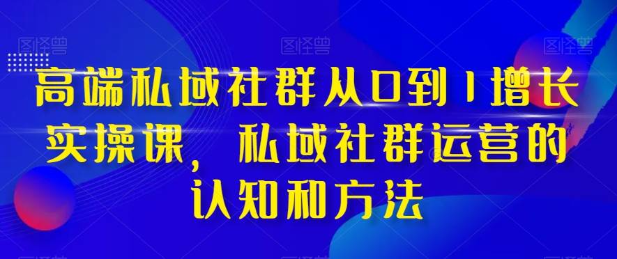 高端 私域社群从0到1增长实战课，私域社群运营的认知和方法（37节课）-优优资源网