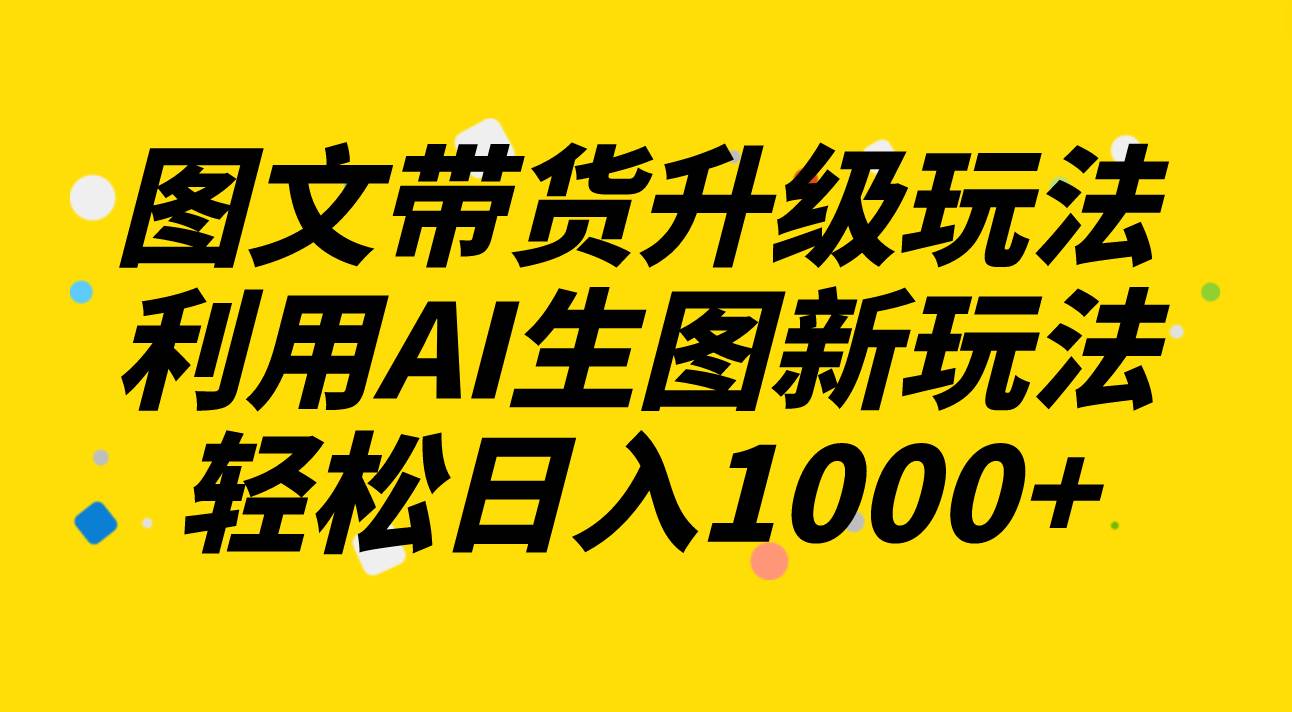 图文带货升级玩法2.0分享，利用AI生图新玩法，每天半小时轻松日入1000-优优资源网