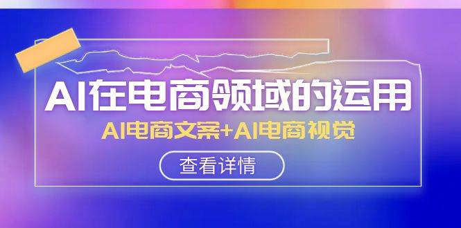 AI-在电商领域的运用线上课，AI电商文案 AI电商视觉（14节课）-优优资源网