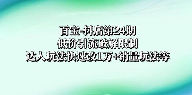 百宝-抖店第24期：低价引流破解限制，达人玩法快速改1万 销量玩法等-优优资源网