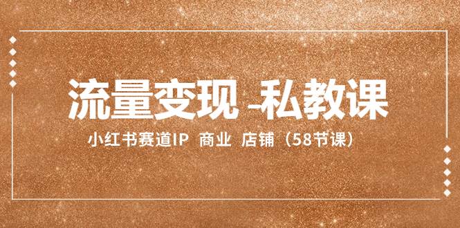 流量变现-私教课：小红书赛道IP  商业  店铺（58节课）-优优资源网
