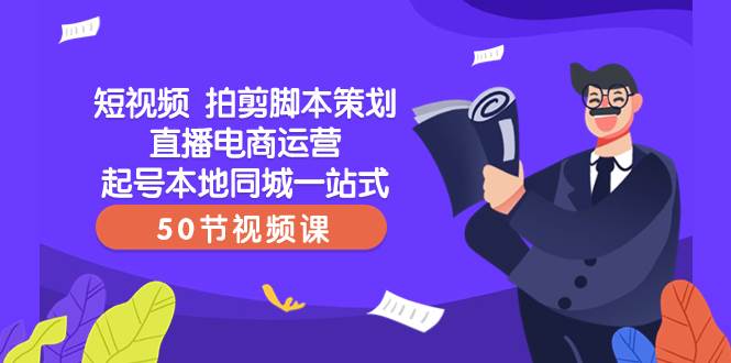 短视频 拍剪脚本策划直播电商运营起号本地同城一站式（50节视频课）-优优资源网