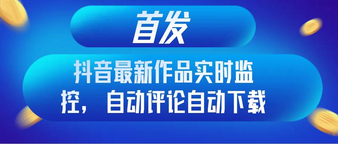 首发抖音最新作品实时监控，自动评论自动下载-优优资源网