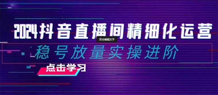 2024抖音直播间精细化运营：稳号放量实操进阶 选品/排品/起号/小店随心推/千川付费如何去投放-优优资源网