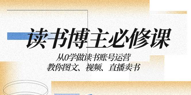 读书 博主 必修课：从0学做读书账号运营：教你图文、视频、直播卖书-优优资源网