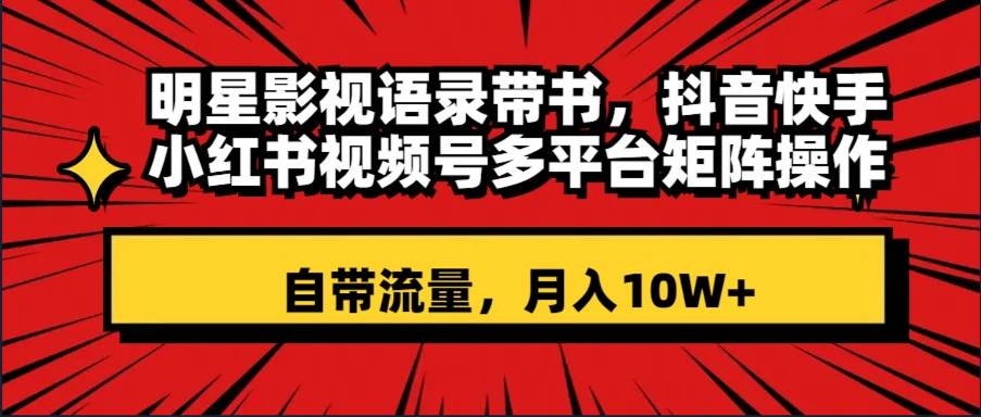 明星影视语录带书 抖音快手小红书视频号多平台矩阵操作，自带流量 月入10W-优优资源网