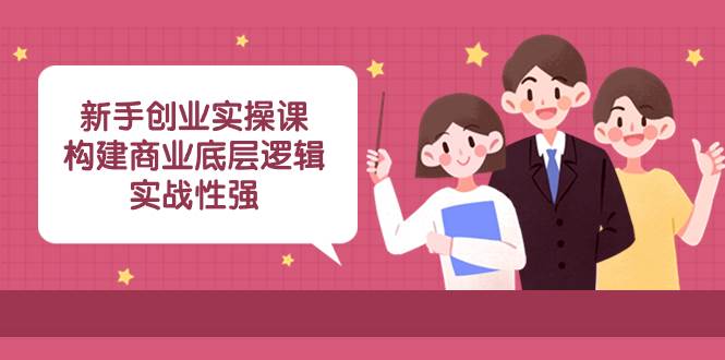 新手创业实操课：构建商业底层逻辑，实战性强（45节课）-优优资源网