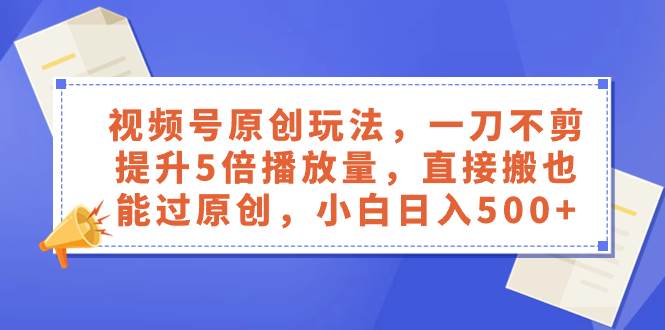 视频号原创玩法，一刀不剪提升5倍播放量，直接搬也能过原创，小白日入500-优优资源网