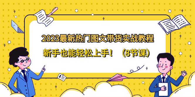 2023最新热门-图文带货实战教程，新手也能轻松上手！（8节课）-优优资源网