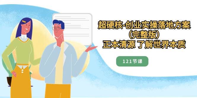 超硬核-创业实操落地方案（完整版），正本清源 了解世界本质（121节课）-优优资源网