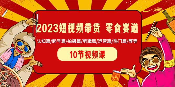 2023短视频带货 零食赛道 认知篇/起号篇/拍摄篇/剪辑篇/运营篇/热门篇/等等-优优资源网